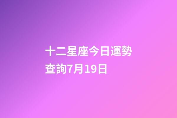 十二星座今日運勢查詢7月19日-第1張-星座運勢-玄機派