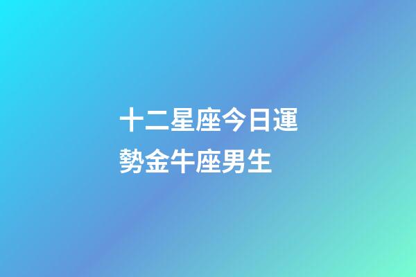 十二星座今日運勢金牛座男生-第1張-星座運勢-玄機派