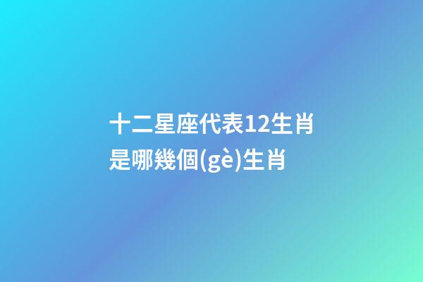十二星座代表12生肖是哪幾個(gè)生肖-第1張-星座運(yùn)勢(shì)-玄機(jī)派