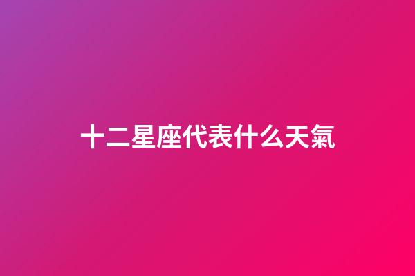 十二星座代表什么天氣-第1張-星座運勢-玄機派