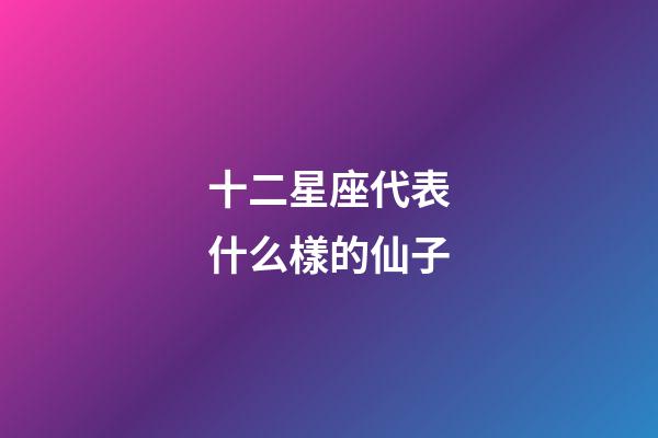 十二星座代表什么樣的仙子-第1張-星座運(yùn)勢(shì)-玄機(jī)派