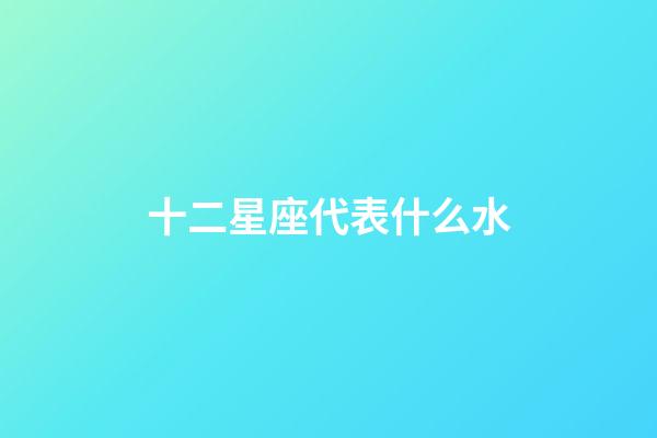 十二星座代表什么水-第1張-星座運勢-玄機派