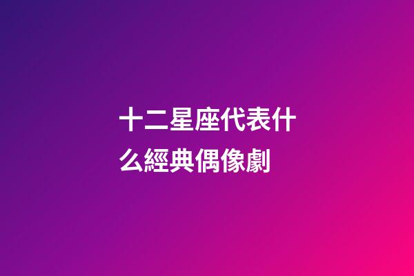 十二星座代表什么經典偶像劇-第1張-星座運勢-玄機派