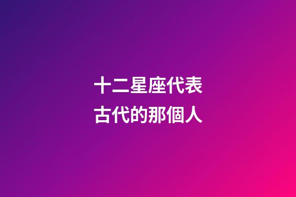 十二星座代表古代的那個人-第1張-星座運勢-玄機派