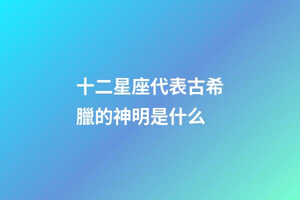 十二星座代表古希臘的神明是什么-第1張-星座運勢-玄機派