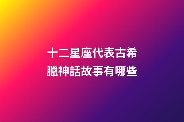 十二星座代表古希臘神話故事有哪些-第1張-星座運勢-玄機派