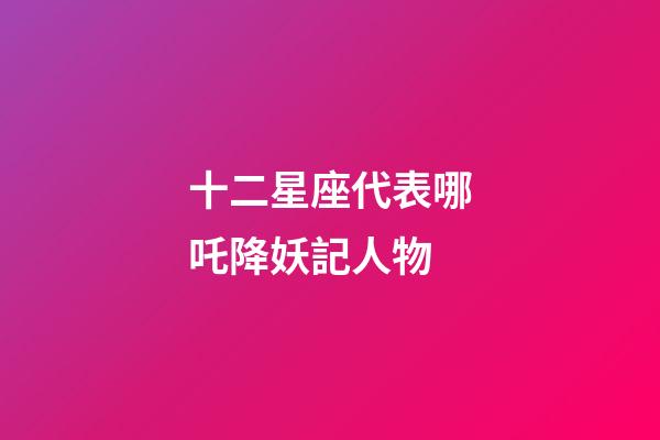 十二星座代表哪吒降妖記人物-第1張-星座運(yùn)勢-玄機(jī)派