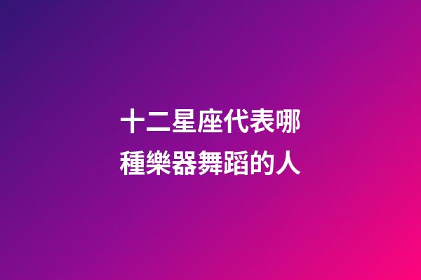 十二星座代表哪種樂器舞蹈的人-第1張-星座運勢-玄機派