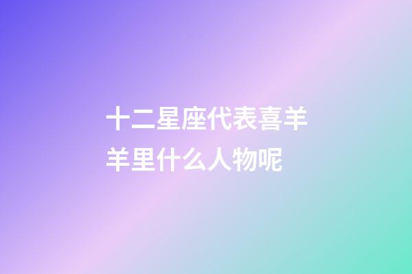十二星座代表喜羊羊里什么人物呢-第1張-星座運(yùn)勢-玄機(jī)派