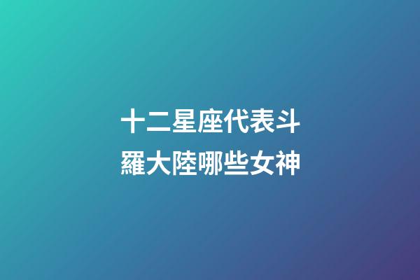 十二星座代表斗羅大陸哪些女神