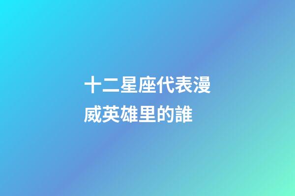 十二星座代表漫威英雄里的誰-第1張-星座運(yùn)勢-玄機(jī)派