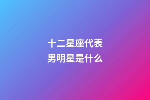 十二星座代表男明星是什么-第1張-星座運勢-玄機派