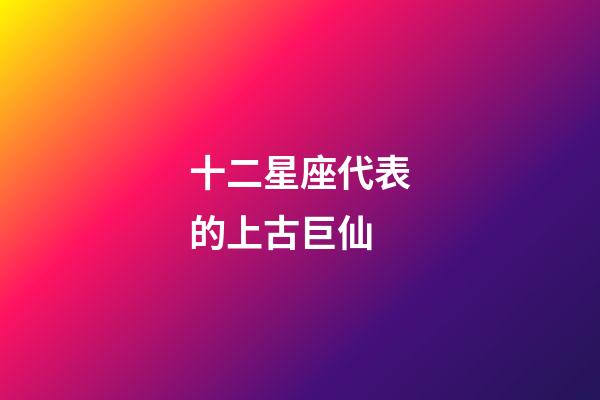 十二星座代表的上古巨仙-第1張-星座運勢-玄機派