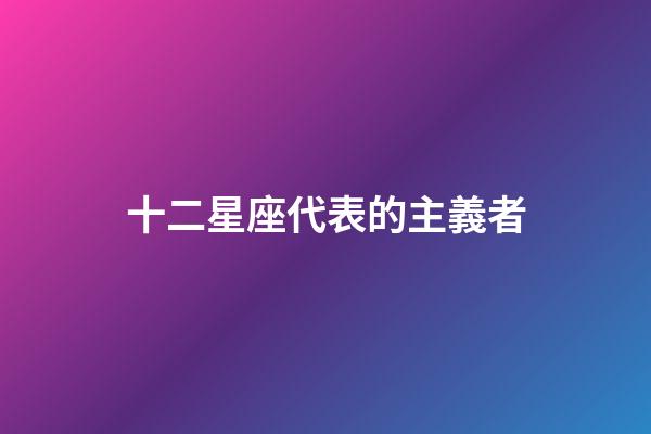 十二星座代表的主義者-第1張-星座運勢-玄機派