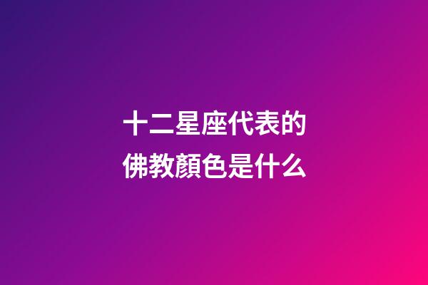 十二星座代表的佛教顏色是什么-第1張-星座運勢-玄機派