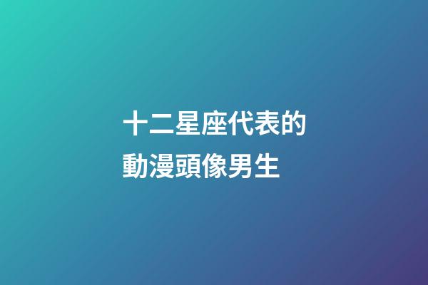 十二星座代表的動漫頭像男生-第1張-星座運(yùn)勢-玄機(jī)派