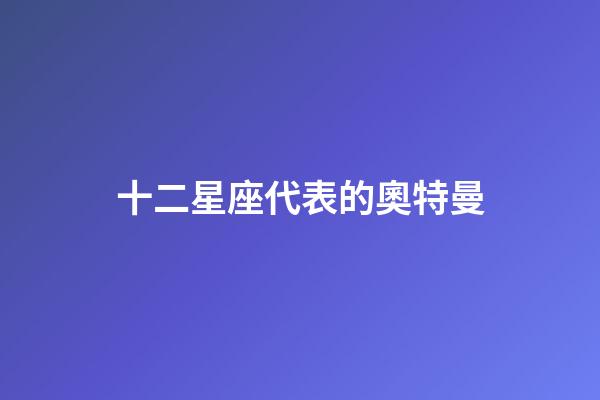 十二星座代表的奧特曼（十二星座最強(qiáng)奧特曼）-第1張-星座運(yùn)勢-玄機(jī)派