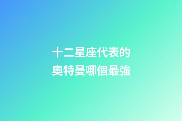 十二星座代表的奧特曼哪個最強-第1張-星座運勢-玄機派
