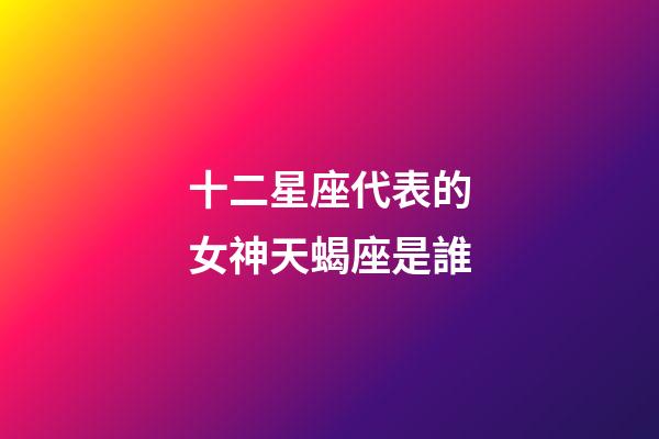 十二星座代表的女神天蝎座是誰-第1張-星座運(yùn)勢-玄機(jī)派