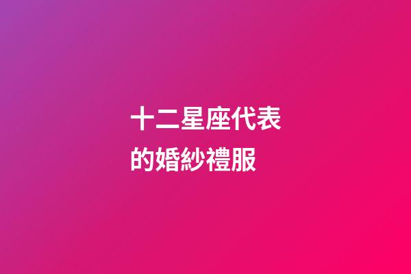 十二星座代表的婚紗禮服-第1張-星座運(yùn)勢(shì)-玄機(jī)派