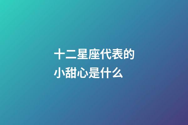 十二星座代表的小甜心是什么-第1張-星座運勢-玄機派