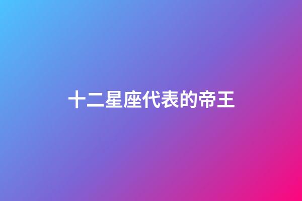 十二星座代表的帝王-第1張-星座運勢-玄機派