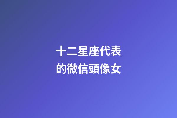 十二星座代表的微信頭像女-第1張-星座運勢-玄機派