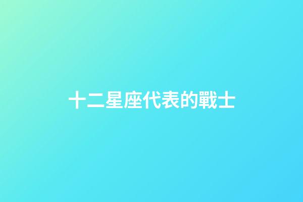 十二星座代表的戰士-第1張-星座運勢-玄機派