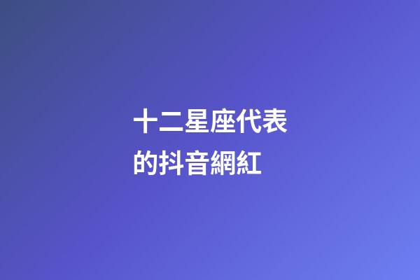 十二星座代表的抖音網紅-第1張-星座運勢-玄機派