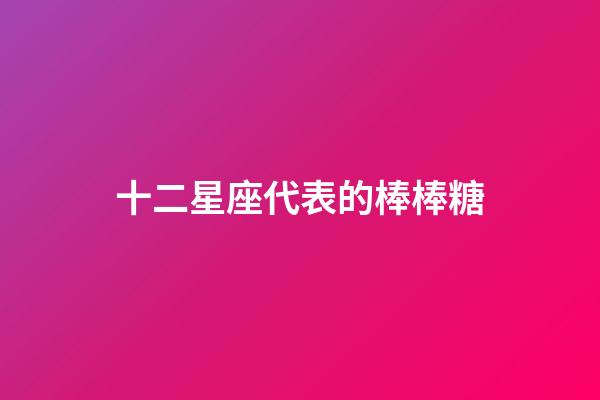十二星座代表的棒棒糖-第1張-星座運勢-玄機派