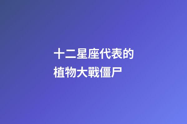 十二星座代表的植物大戰僵尸-第1張-星座運勢-玄機派