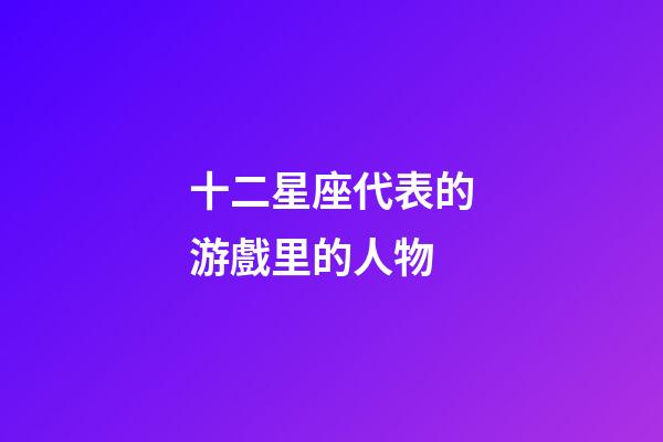 十二星座代表的游戲里的人物-第1張-星座運勢-玄機派