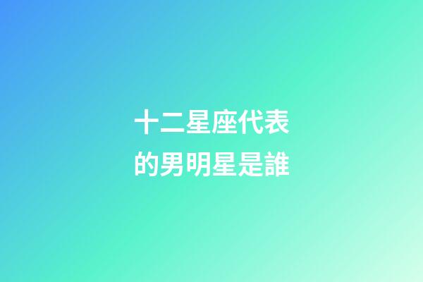 十二星座代表的男明星是誰-第1張-星座運(yùn)勢(shì)-玄機(jī)派