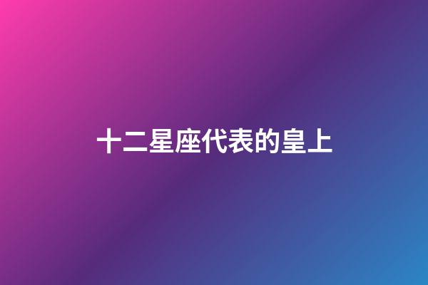 十二星座代表的皇上-第1張-星座運勢-玄機派