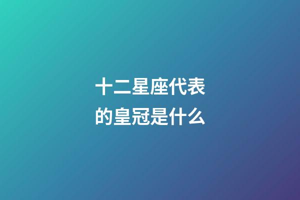 十二星座代表的皇冠是什么-第1張-星座運勢-玄機派
