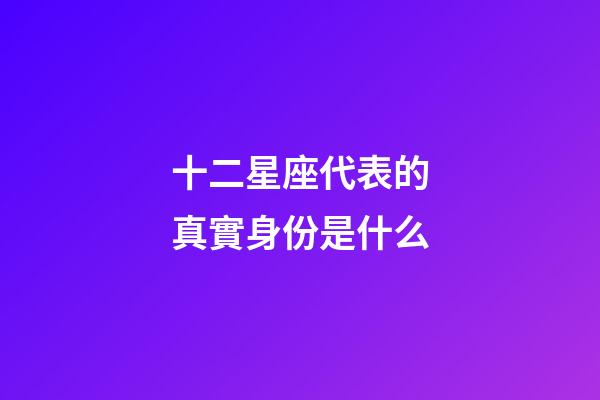 十二星座代表的真實身份是什么-第1張-星座運勢-玄機派
