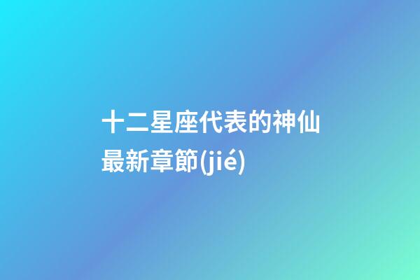 十二星座代表的神仙最新章節(jié)-第1張-星座運勢-玄機(jī)派
