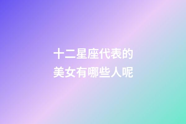 十二星座代表的美女有哪些人呢-第1張-星座運勢-玄機派