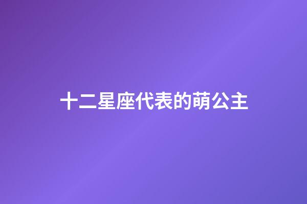十二星座代表的萌公主（12星座公主可愛）-第1張-星座運勢-玄機派