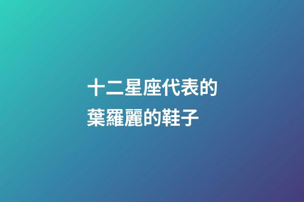 十二星座代表的葉羅麗的鞋子-第1張-星座運勢-玄機派