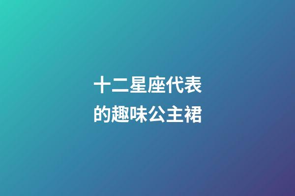 十二星座代表的趣味公主裙-第1張-星座運勢-玄機派