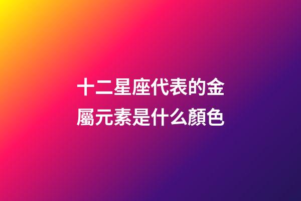 十二星座代表的金屬元素是什么顏色-第1張-星座運勢-玄機派