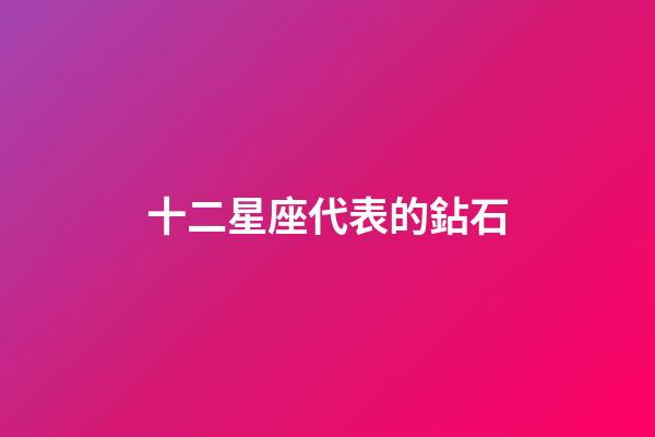 十二星座代表的鉆石-第1張-星座運勢-玄機派