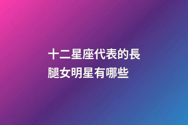 十二星座代表的長腿女明星有哪些