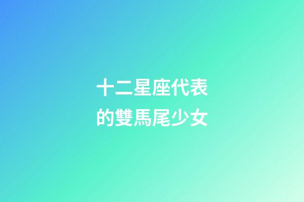 十二星座代表的雙馬尾少女-第1張-星座運勢-玄機派