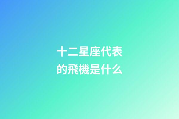 十二星座代表的飛機是什么-第1張-星座運勢-玄機派