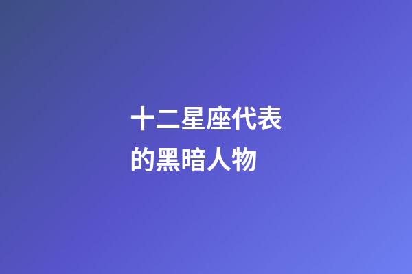 十二星座代表的黑暗人物-第1張-星座運(yùn)勢(shì)-玄機(jī)派