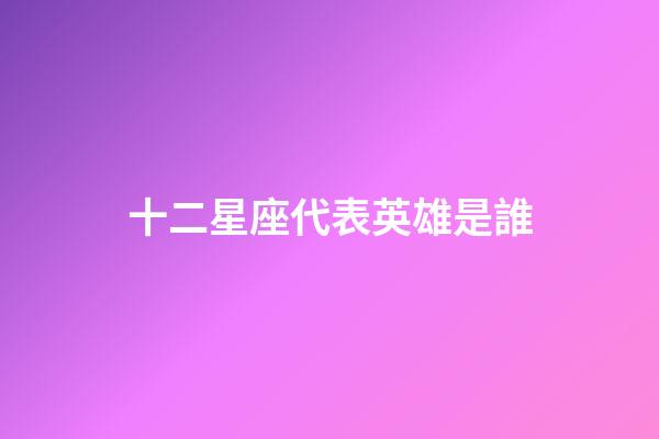 十二星座代表英雄是誰-第1張-星座運勢-玄機派
