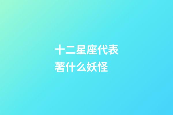 十二星座代表著什么妖怪-第1張-星座運勢-玄機派