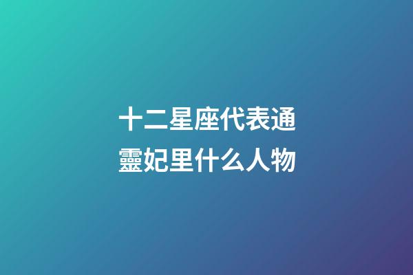 十二星座代表通靈妃里什么人物-第1張-星座運勢-玄機派